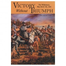 Victory Without Triumph: The Wilderness, May 6th & 7th, 1864 Volume II