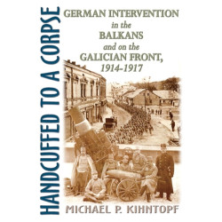 Handcuffed to a Corpse: German Intervention in the Balkans and on the Galician Front, 1914-1917