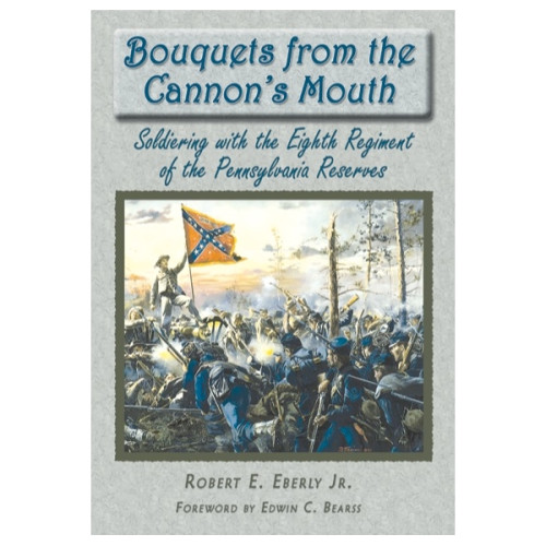 Bouquets from the Cannon's Mouth: Soldiering with the Eighth Regiment of the Pennsylvania Reserves